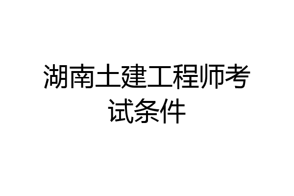 湖南土建工程师考试条件