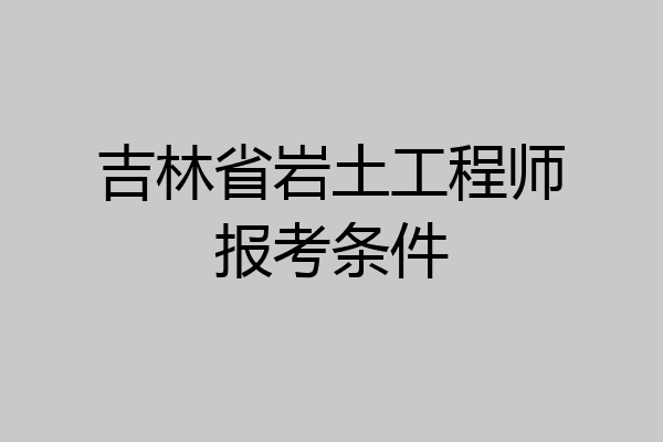 吉林省岩土工程师报考条件