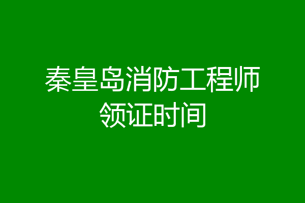 秦皇岛消防工程师领证时间