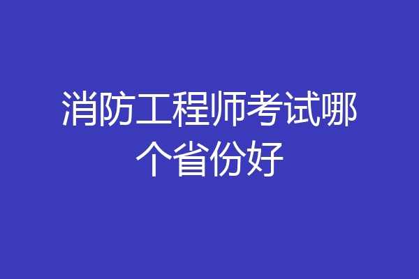 消防工程师考试哪个省份好