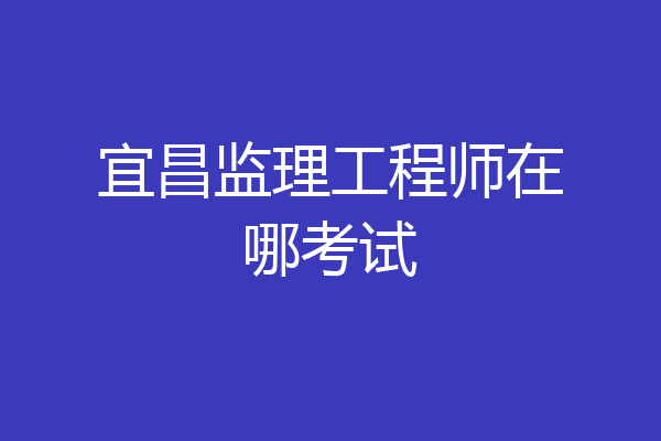 宜昌监理工程师在哪考试