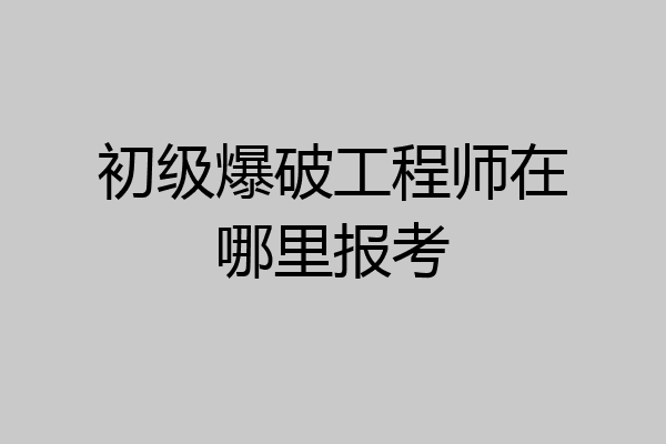 初级爆破工程师在哪里报考