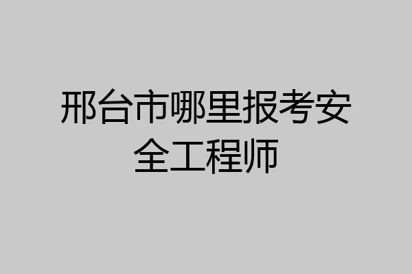 邢台市哪里报考安全工程师