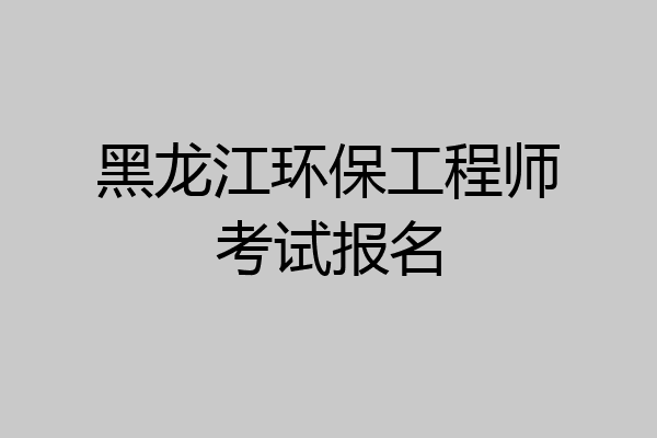 黑龙江环保工程师考试报名