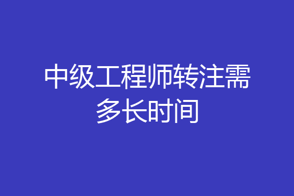 中级工程师转注需多长时间