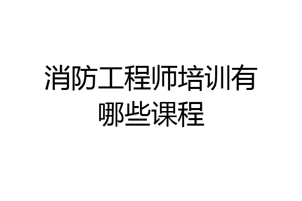 消防工程师培训有哪些课程