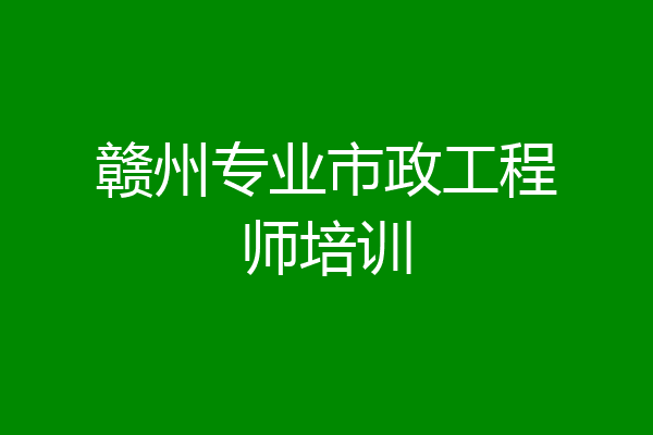 赣州专业市政工程师培训