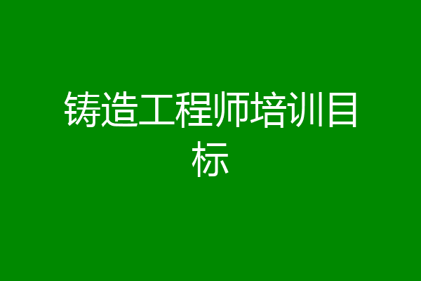铸造工程师培训目标