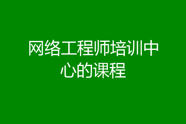网络工程师培训中心的课程