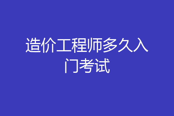 造价工程师多久入门考试