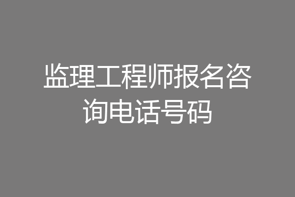 监理工程师报名咨询电话号码
