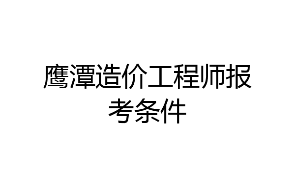 鹰潭造价工程师报考条件