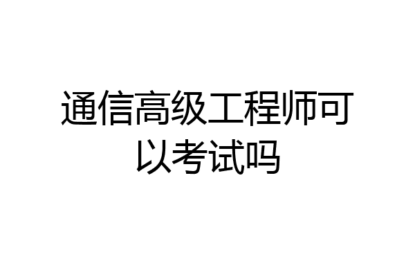 通信高级工程师可以考试吗