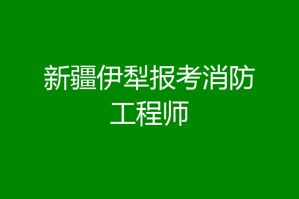 新疆伊犁报考消防工程师