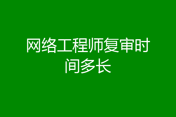 网络工程师复审时间多长