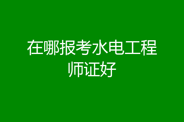 在哪报考水电工程师证好