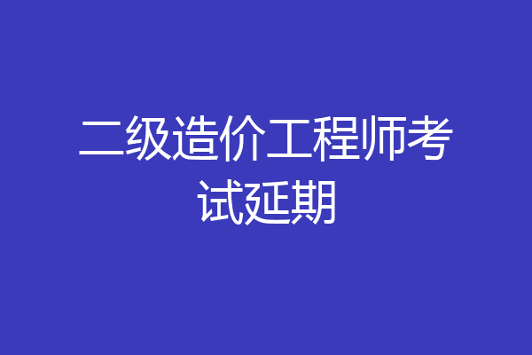 二级造价工程师考试延期