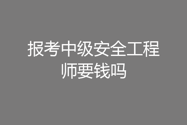 报考中级安全工程师要钱吗