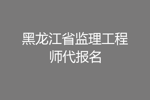 黑龙江省监理工程师代报名