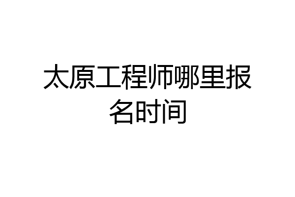 太原工程师哪里报名时间