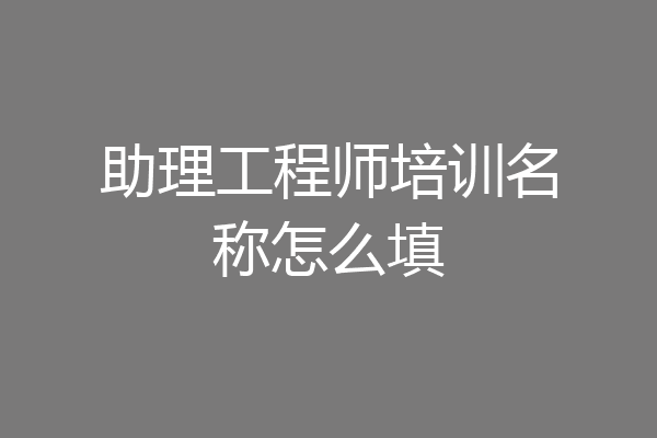 助理工程师培训名称怎么填