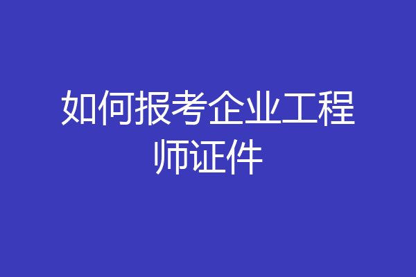 如何报考企业工程师证件