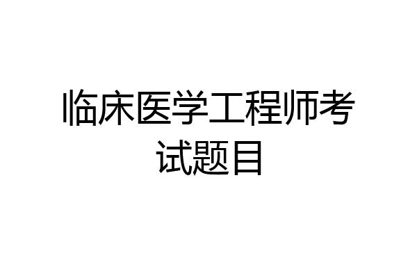 临床医学工程师考试题目