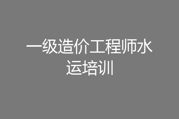 一级造价工程师水运培训