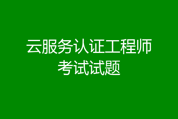 云服务认证工程师考试试题