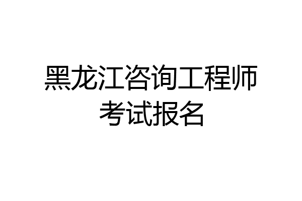 黑龙江咨询工程师考试报名