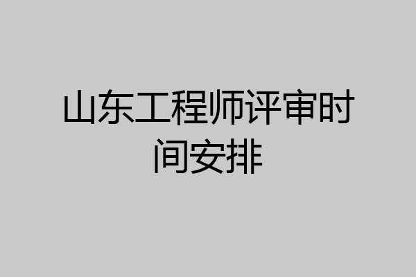 山东工程师评审时间安排