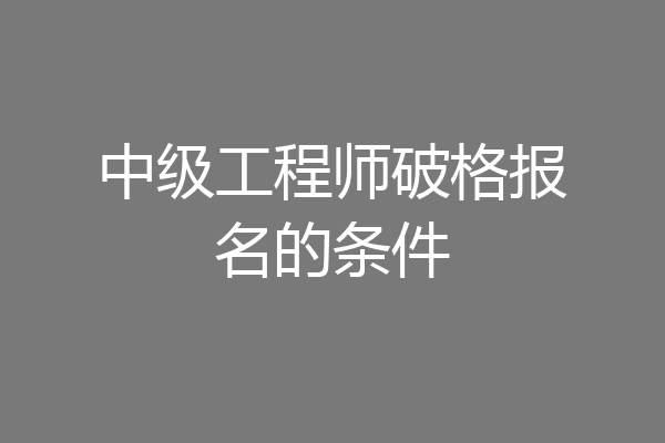 中级工程师破格报名的条件