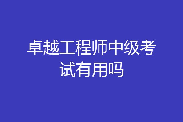 卓越工程师中级考试有用吗