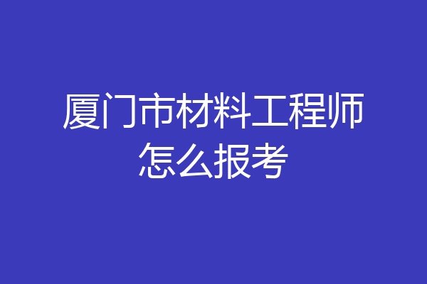 厦门市材料工程师怎么报考