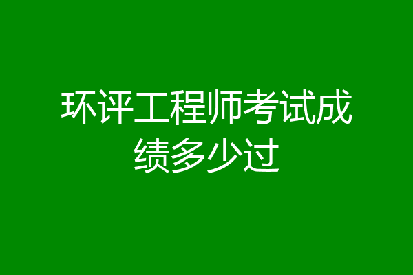 环评工程师考试成绩多少过