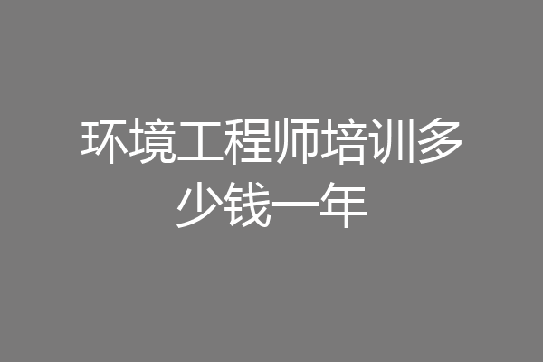 环境工程师培训多少钱一年