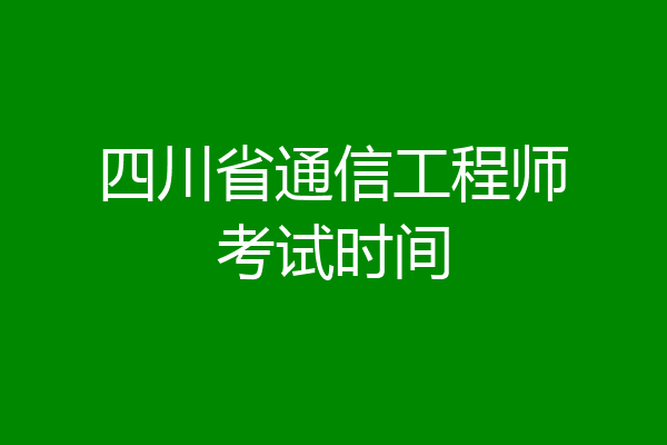 四川省通信工程师考试时间