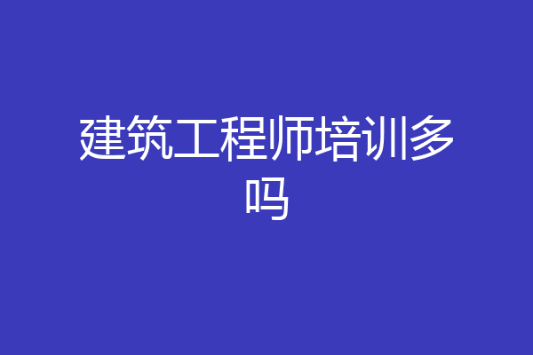 建筑工程师培训多吗