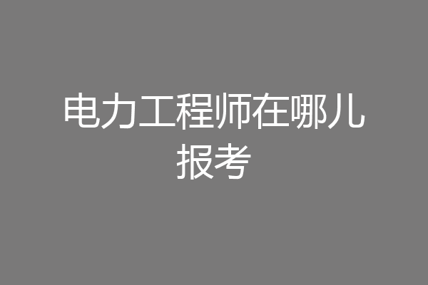 电力工程师在哪儿报考