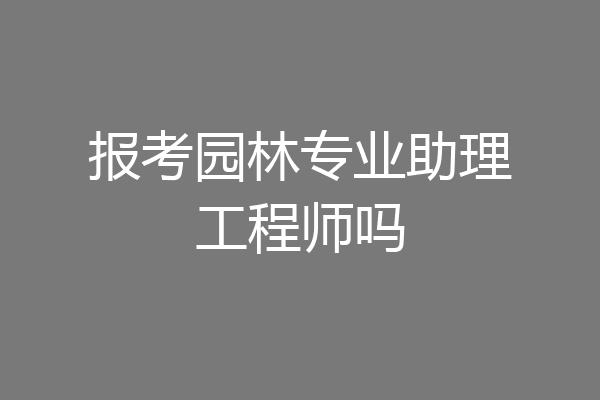 报考园林专业助理工程师吗