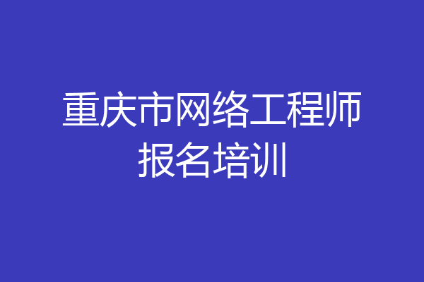 重庆市网络工程师报名培训