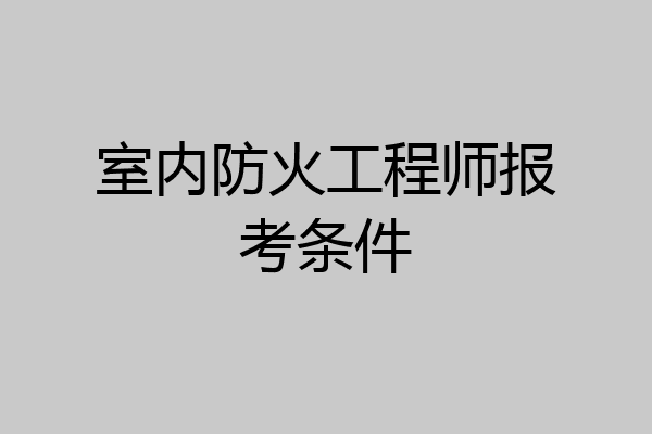 室内防火工程师报考条件