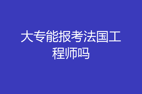 大专能报考法国工程师吗