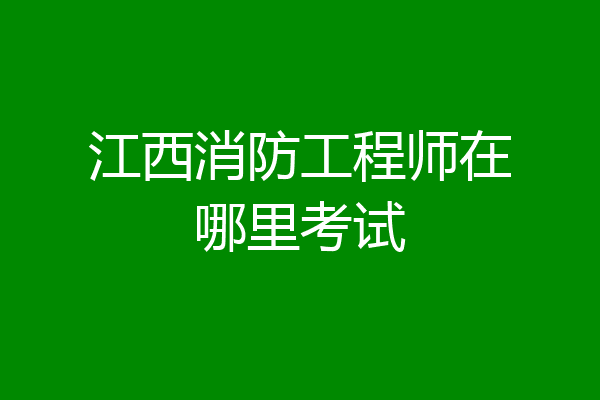 江西消防工程师在哪里考试