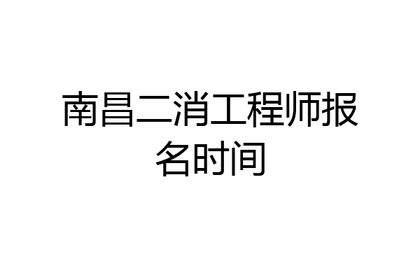 南昌二消工程师报名时间