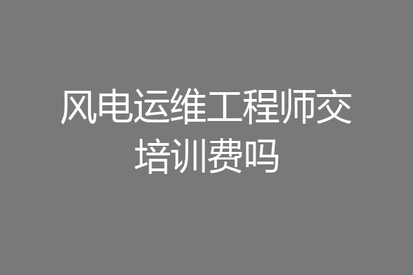 风电运维工程师交培训费吗