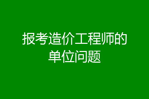 报考造价工程师的单位问题