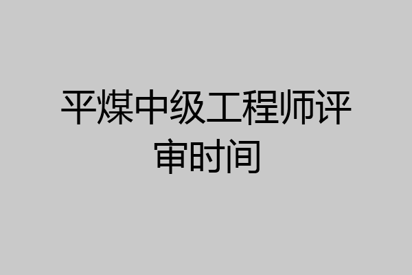 平煤中级工程师评审时间