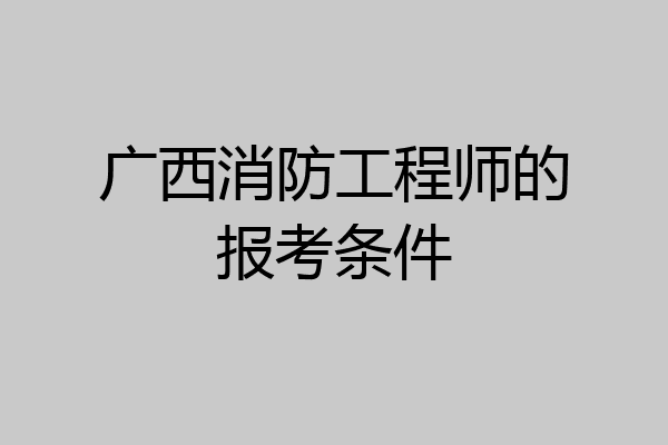 广西消防工程师的报考条件