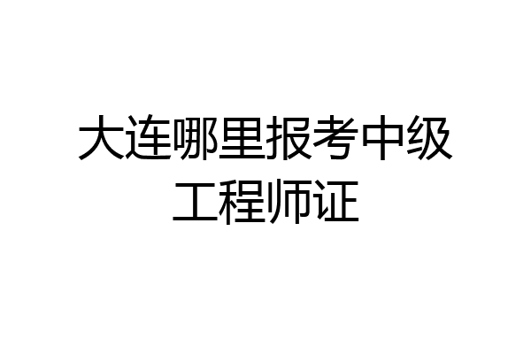大连哪里报考中级工程师证